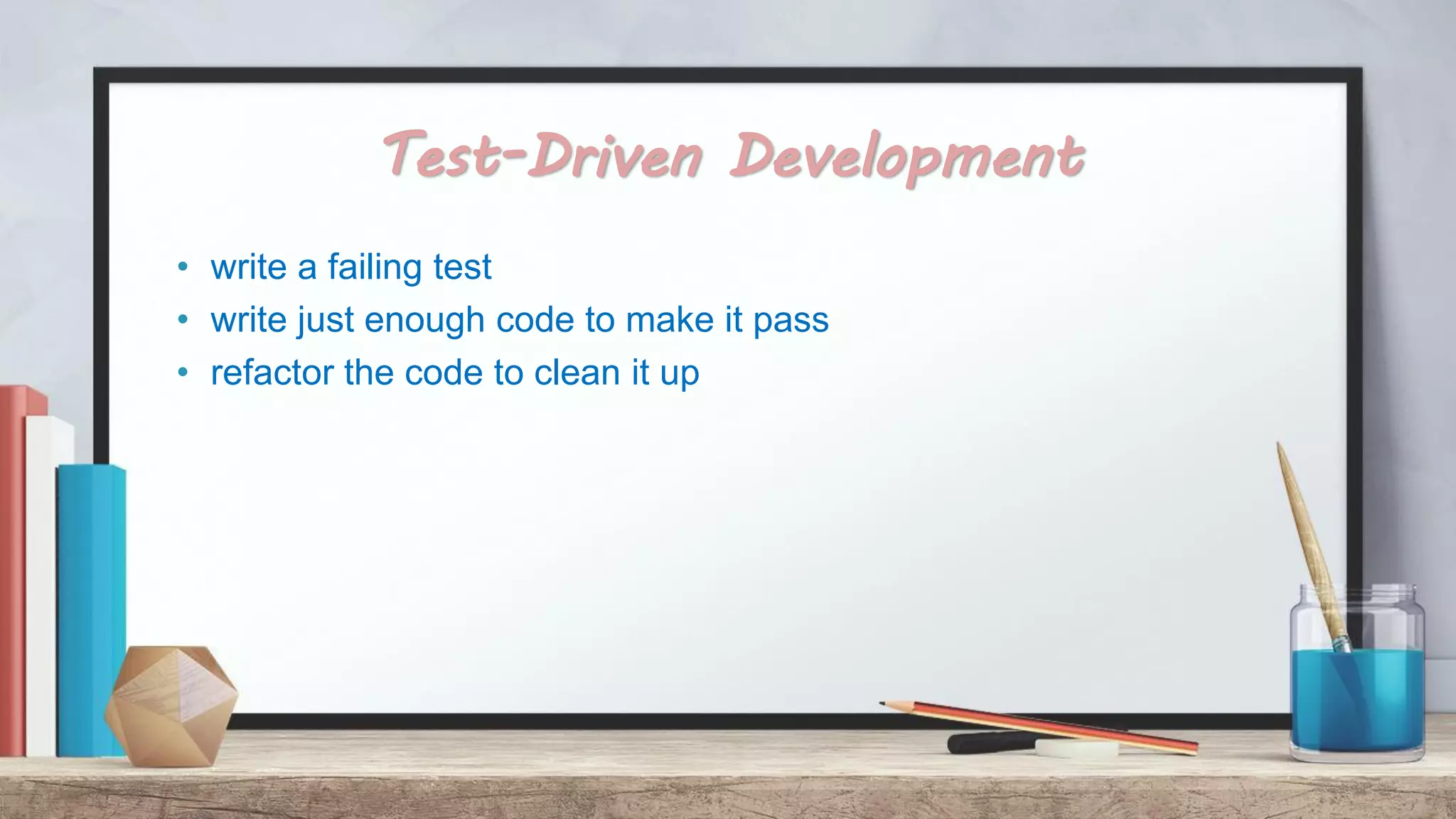 Test-Driven Development • write a failing test • write just enough code to make it pass • refactor the code to clean it up 