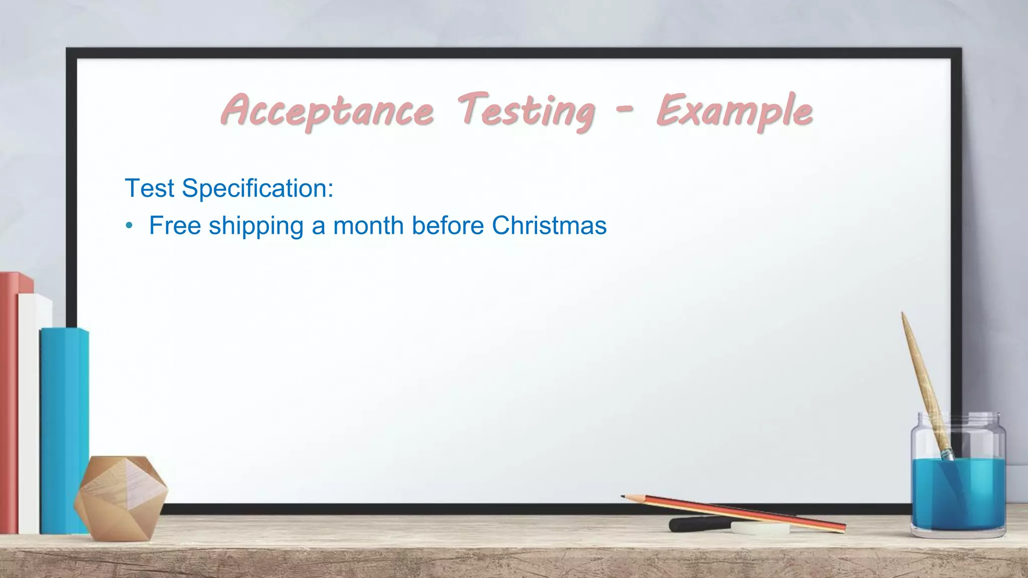 Acceptance Testing - Example Test Specification: • Free shipping a month before Christmas 