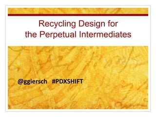 Recycling Design for
the Perpetual Intermediates
@ggiersch #PDXSHIFT
 