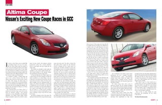 FEATURE


       altima Coupe
     Nissan’s Exciting New Coupe Races in GCC


                                                                                                                                                                                    delivery from its 3.5-litre engine (the Coupe will only
                                                                                                                                                                                    be available with this powerplant in the Middle East)
                                                                                                                                                                                    is similar to that of its sedan sibling but at the same
                                                                                                                                                                                    time having an edge of its own. There is no deep
                                                                                                                                                                                    throated growl a‘la the 350Z but that should not take
                                                                                                                                                                                    anything away from the way it performs. The growl
                                                                                                                                                                                    may not be there but that does not mean the Altima
                                                                                                                                                                                    Coupe does not have the grunt. It accelerates with
                                                                                                                                                                                    a strong purr as the 285 horsepower comes into
                                                                                                                                                                                    play and with 365 Nm of torque to swiftly propel
                                                                                                                                                                                    it forward; the Altima Coupe is no slouch thanks
                                                                                                                                                                                    to its Continuously Variable Valve Timing Control
                                                                                                                                                                                    System (CVTCS). This system enables a wider rpm


     I    t is always a brave thing to give an added fillip     based two-door models with magnetic, perfectly           cluster and centre stack. The cabin is refined with        range for greater low-end torque and a relentless
          to something already at the top of its game.          proportioned styling with a shorter wheelbase,           high quality plastics topped off with aluminium            rush to the redline. Power is sent to the front wheels
          Take the Nissan Altima sedan for example. It          shorter overall length and lower height than the         accents in keeping with the Coupe’s sporty yet             via Nissan’s advanced 6-speed Xtronic CVT with
     is one of the most handsome sedans on the market           Altima sedan.                                            upscale look. To further accentuate its sporty feel,       manual shift mode. While most CVTs suffer from
     today and doing very well in terms of sales, thank            This smaller size and lighter overall weight also     the handbrake returns to its position alongside the        a rubber band effect – you can hear the engine rev
     you. This is because of a number of reasons, one of        contribute to the Coupe’s sportier driving feel –        gear shifter rather the footbrake as seen on the           up while waiting for the transmission to catch up
     them being an inherently good design coupled with          other desired attributes of the typically younger,       four-door. The seats are pretty comfortable and            – Nissan’s CVT has all but eliminated this effect.
     a dynamic chassis and willing powerplants. So what         more performance-oriented coupe buyers.                  supporting, making for hours of driving without            So the engine speed is always in the right power             Also contributing to the Altima Coupe’s sporty    standard are front seat side-impact supplemental air
     does one do to make a good thing better?                      Let’s get one thing clear: the Altima Coupe is not    the driver feeling fatigued. Access to the rear seats is   band making for smooth driving, whether you are           performance feel are a standard twin-orifice         bags for chest protection and roof-mounted curtain
        It is difficult to change a stunning shape and          a sedan with the rear doors chopped off. While the       quick, thanks to easy reach levers. Furthermore the        cruising or driving sportily.                             vehicle-speed-sensitive power rack-and-pinion        side-impact air bags for front and rear outboard
     make it into a fashion statement. But with the             family resemblance to its sedan sibling is clear, the    rear bench seat is reasonably functional for a coupe,          New suspension geometry, shock absorbers with         steering system and 4-wheel disc brakes with         occupant head protection. Also included are front
     Altima Coupe, Nissan has come up with a stylised           Coupe has its own distinct look and shares only the      with satisfactory knee and adequate headroom.              rebound springs, engine placement that is lower in        standard 4-wheel, 4-channel, 4-sensor Anti-lock      seat Active Head Restraints and Tyre Pressure
     car which, while keeping the family image in               hood with the four-door Altima. All other panels,           Underneath the svelte bodywork though, the              the subframe and equal-length half-shafts that have       Braking System (ABS) with Electronic Brake force     Monitor System (TPMS).
     perspective, is a perfect foil to its four-door brother.   grille, headlights and rear combination lights are       coupe shares the fourth-generation Altima sedan’s          equal angles and are more parallel to the ground all      Distribution (EBD).                                     The Altima Coupe is a brave decision by a
     And it is to be launched in the Middle East soon! In       unique to the Altima Coupe. Which is a good thing        platform, powertrain and user-friendly features and        help to virtually eliminate torque steer – a fact that       The Altima Coupe comes with a host of             company who is not averse to taking the lead. While
     fact, by the time you are reading this magazine, the       as anything else, one can confuse the coupe with         innovations. The highly acclaimed ‘D’ platform has         really surprised us during the days we spent with the     impressive amenities like the standard Intelligent   the coupe market is not really hot at the moment,
     Altima Coupe will already be flying out of Nissan          Nissan’s Z-car which is not at all a bad comparison.     been suitably tweaked to ensure increased body             car. The ride and handling came as a pleasant surprise                                                         thanks to the non-availability of exciting models,
                                                                                                                                                                                                                                              Key with Push Button Ignition and Bose-developed
     dealerships in the region.                                 The Coupe’s overall length (182.5 inch) is shorter       rigidity. Coupled to this is a redesigned suspension       as although the Coupe retains the overall suspension                                                           the Nissan Altima Coupe is a shining beacon and is
                                                                                                                                                                                                                                              audio system with nine speakers, Bluetooth Hands-
        Like mentioned above, the Altima sedan is a             than the sedan by 7.1 inches and the wheelbase           which enables the Altima Coupe to stake its claim as       geometry of the sedan, it has been specially tuned                                                             sure to be a hit with those, especially women, who
                                                                                                                                                                                                                                              Free Phone System, satellite radio and dual-zone
                                                                                                                                                                                    give the Coupe the sportiness it demands. There is                                                             want to a car that makes a statement.
     handsome car and the Coupe version fires up the            (103.5) is down by 4 inches. Overall height too (55.3    one of the best performing large front-wheel drive                                                                   automatic temperature control.
                                                                                                                                                                                    more intuitive damping with less harshness and the                                                                Hey, in fact, if you’re looking for style,
     desire for customers wanting a more personal               inch), as befitting a coupe is lower from the sedan      coupes available in the market today.                                                                                   Standard safety features include Zone Body
                                                                                                                                                                                    ride, although firm does not border on harshness                                                               performance and affordability, the new Altima
     expression of style, individuality and fashionable         by 2.5 inches.                                              And this was ably demonstrated as we subjected                                                                    construction with front and rear crumple zones and   Coupe delivers.
     appearance. The Altima Coupe’s unique exterior                The interior is familiar to that of the sedan. The    the Altima Coupe to a series of sporting manoeuvres        that many other similar cars display. What you get is a   Advanced Air Bag System (AABS), which includes
     design is intended to stand out in a crowd of sedan-       dashboard is identical with its large and sporty gauge   and it responded with alacrity and verve. The power        supple ride with handling befitting a sports coupe.       dual-stage front supplemental air bags. Also         Neville Jal Darukhanawalla

20                                                                                                                                                                                                                                                                                                                                                        21
 