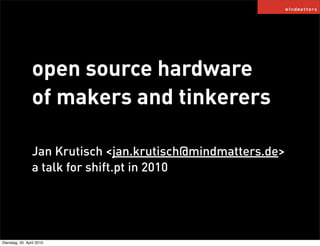 open source hardware
                 of makers and tinkerers

                 Jan Krutisch <jan.krutisch@mindmatters.de>
                 a talk for shift.pt in 2010




Dienstag, 20. April 2010
 