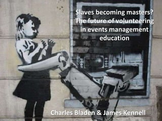 Slaves becoming masters?The future of volunteering in events management education Charles Bladen & James Kennell 