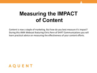 !

Measuring the IMPACT
of Content
Content!is!now!a!staple!of!marketing.!But!how!do!you!best!measure!it's!impact?
During!this!AMA!Webcast!featuring!Chris!Penn!of!SHIFT!Communications!you!will
learn!practical!advice!on!measuring!the!effectiveness!of!your!content!efforts.

 