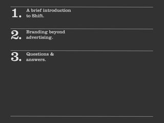 1.   A brief introduction
     to Shift.



2.   Branding beyond
     advertising.



3.   Questions &
     answers.
 