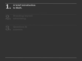 1.   A brief introduction
     to Shift.



2.   Branding beyond
     advertising.



3.   Questions &
     answers.
 