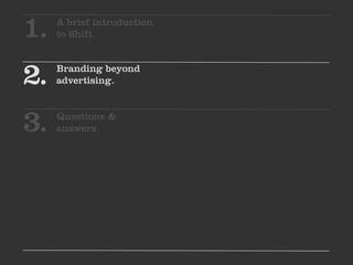 1.   A brief introduction
     to Shift.



2.   Branding beyond
     advertising.



3.   Questions &
     answers.
 