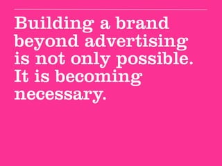 Building a brand
beyond advertising
is not only possible.
It is becoming
necessary.
 