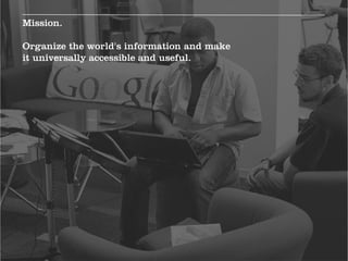 Mission.

Organize the world's information and make
it universally accessible and useful.
 