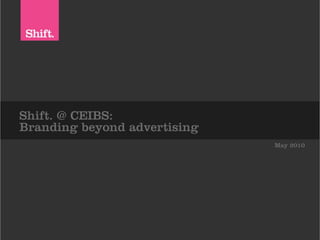 Shift. @ CEIBS:
Branding beyond advertising
                              May 2010
 