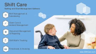 Shift Care
Skill Matrix Tracking
Timesheets & Invoicing
Document Management
& Reporting
Client Care &
Incident Management
Shift Management &
Calendaring
Staffing and Client Management Software
www.ShiftCare.com
 
