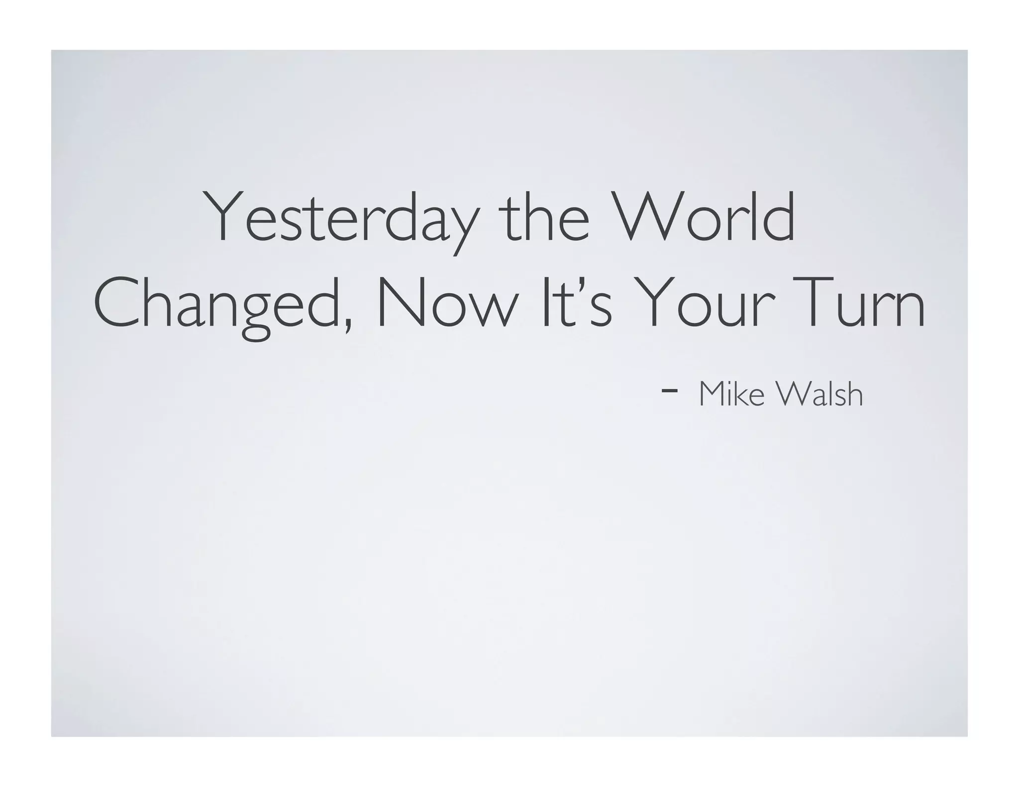 Yesterday the World
Changed, Now It’s Your Turn
- Mike Walsh
 