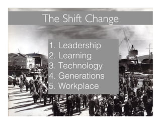 The Shift Change
1. Leadership!
2. Learning!
3. Technology!
4. Generations!
5. Workplace!
 