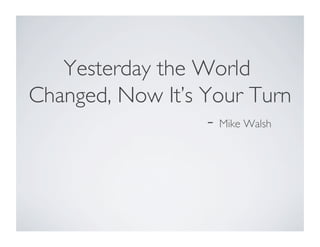 Yesterday the World
Changed, Now It’s Your Turn
- Mike Walsh
 