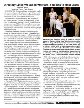 Directory Links Wounded Warriors, Families to Resources
                         By Elaine Wilson
                American Forces Press Service
  WASHINGTON – From benefits and compensation to edu-
cation and training, an online directory is providing wound-
ed warriors, veterans and their families a direct connection
to thousands of state, local and national resources.
  “There’s so much information on the Web right now, it’s
nice to have one place to access all of the content, the ser-
vices, the information you need,” John R. Campbell, deputy
assistant secretary of defense for wounded warrior care and
transition policy, told American Forces Press Service. “It re-
ally permits the service member and family the ability to get
information directly.”
  The Defense, Labor and Veterans Affairs departments
created the National Resource Directory -- located at http://
www.nationalresourcedirectory.gov/ -- to link wounded war-
riors, service members, veterans, their families and caregiv-
                                                                                 Photo by Mass Communications Specialist 2nd Class Jonathan W. Hutto, Sr.
ers to nationwide resources that support recovery, rehabilita-
                                                                  Master-at-Arms 3rd Class Nathan R. DeWalt is congrat-
tion and community reintegration, Campbell explained.             ulated by Captain Oakley “Key” Watkins, Commanding
  Toward that end, the directory contains information on a        Officer of Navy Safe Harbor at the second annual Navy
broad range of topics, including benefits and compensation,       Safe Harbor Awards Ceremony. In July 2008, DeWalt was
education and training, employment, caregiver support,            struck by a vehicle while on his motorcycle severing his
health, housing, and transportation and travel.                   spinal cord at the T3 vertebra. Since his accident DeWalt
  With such a vast amount of information, Campbell said, a        competed in the Warrior Games and has begun distance
considerable effort went into creating user-friendly naviga-      cycling. Safe Harbor is the Navy’s lead organization for
tion tools to help people pin down resources quickly, wheth-      coordinating non-medical care of seriously wounded, ill,
                                                                  and injured Sailors, Coast Guardsmen, and their families.
er it’s local grassroots efforts or national-level initiatives.
People can search for a resource or program by subject, state       While officials always are on the lookout for new informa-
or territory. A recent addition is a state widget that people     tion to post to the directory, feedback from troops and their
can customize and embed in home pages, blogs and other            families plays an integral role in keeping the site current,
sites. Once there, the information is updated automatically.      Campbell said. The site includes an easy-to-locate section
  New programs and resources are added to the directory           where people can submit resources for consideration or pass
as quickly as agencies and organizations can roll them out.       on praise for outstanding service.
Experts always are working to ensure they’re hitting on the         “We’ll take that resource and, if we find out it’s a good
hot topics for troops and their families, Campbell noted, and     one, we’ll put it up,” he said. Officials verify each resource
as a result, the site is constantly evolving.                     before posting, he added. A nonprofit organization, for
  Campbell cited veteran homelessness as an example.              example, must be in good standing with the Better Business
The U.S. Interagency Council on Homelessness is working           Bureau before it can be considered for the directory.
with the Veterans Affairs and Housing and Urban Devel-              “That’s the idea: to make it easy, make it efficient, make it
opment departments to eliminate homelessness entirely             valuable,” Campbell said.
by VA’s goal of 2015. The directory has devoted an entire           To further that effort, he said, a mobile version of the direc-
section to homelessness, featuring resources that offer every-    tory will launch in the spring for smart phone users.
thing from emergency housing to employment assistance.              “The target audience is younger service members and fami-
  Spouse employment is another area of growth on the direc-       lies,” he added. “We’re really excited about that.”
tory, Campbell noted, particularly with new programs and            Campbell said he’s received great feedback on the site, and
resources in the works. The Labor, Commerce and Defense           is encouraged by a vast improvement in visitors, which he
departments and the Small Business Administration, for ex-        attributes to word of mouth. In the last quarter of 2010, the
ample, are working with the business community to expand          site’s unique visitors jumped by 115 percent, he said.
career options for spouses. Officials will ensure new spouse        “We’re continuing to get reinforcement that we’re doing
employment resources are added to the directory as they           the right thing,” he said.
arise, he said.

  www.npc.navy.mil/ReferenceLibrary/Publications/ShiftColors                                                    Spring 2011                         5
 