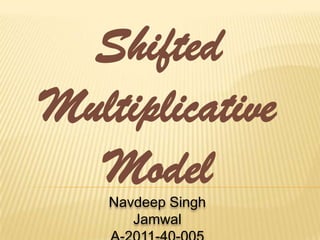 Shifted
Multiplicative
  Model
    Navdeep Singh
       Jamwal
 