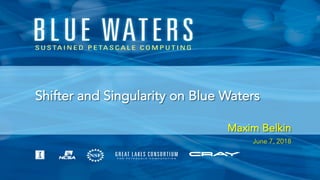 Shifter and Singularity on Blue Waters
Maxim Belkin
June 7, 2018
 