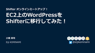 ⼩南 英司
Eiji KOMINAMI
Shifter オンラインミートアップ︕
EC2上のWordPressを
Shifterに移⾏してみた︕
@eijikominami
 