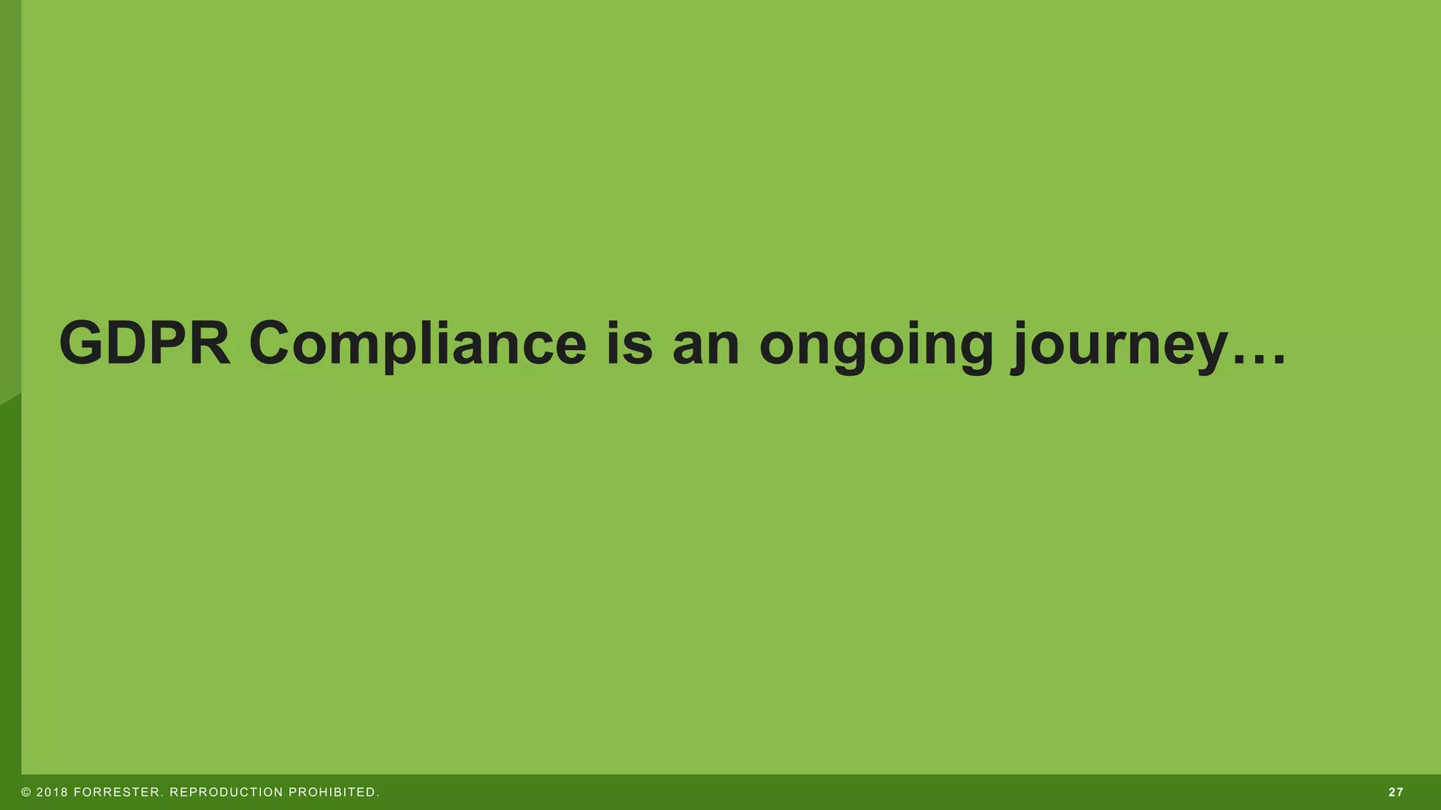 27© 2018 FORRESTER. REPRODUCTION PROHIBITED.
GDPR Compliance is an ongoing journey…
 
