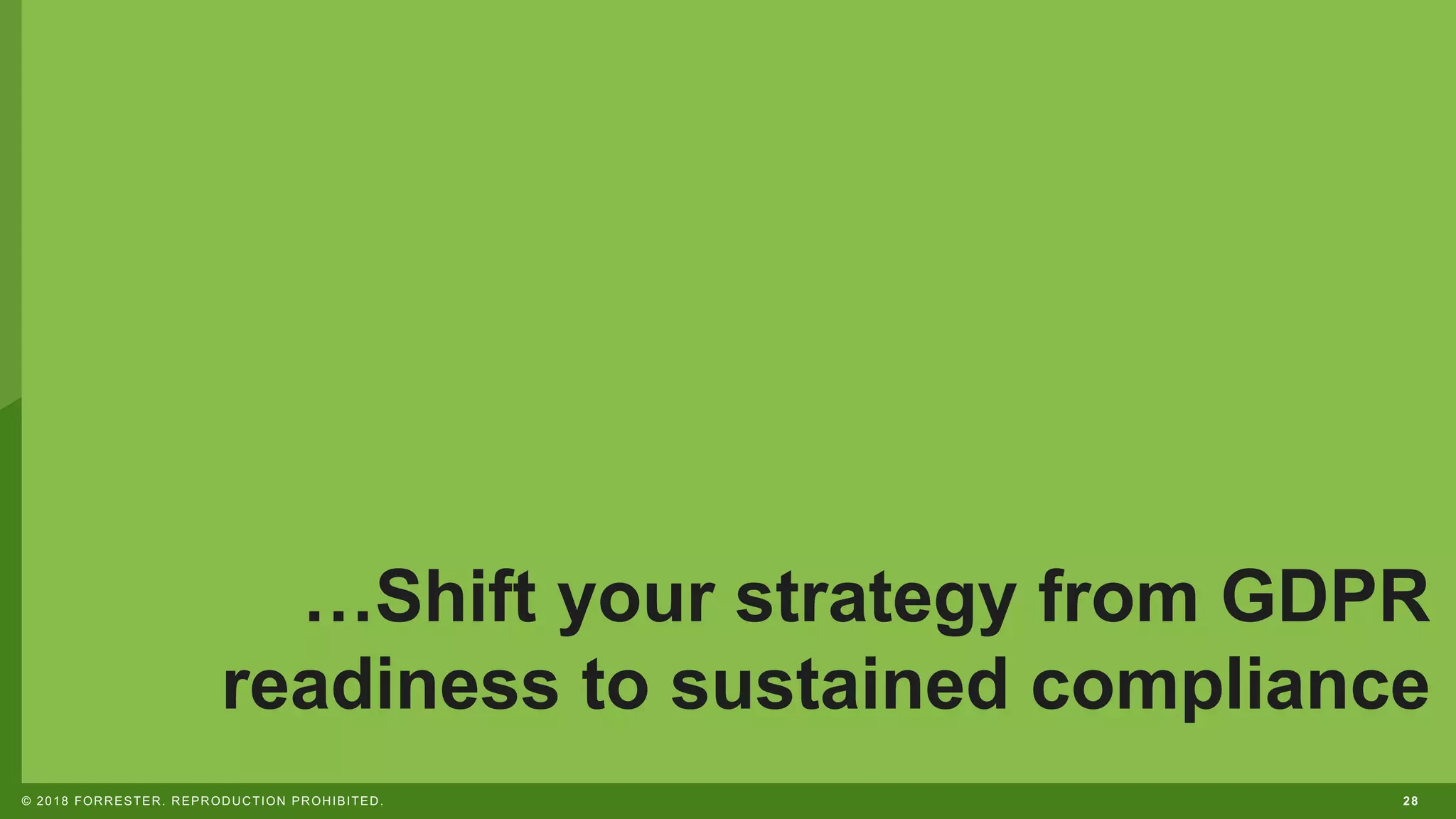 28© 2018 FORRESTER. REPRODUCTION PROHIBITED.
…Shift your strategy from GDPR
readiness to sustained compliance
 