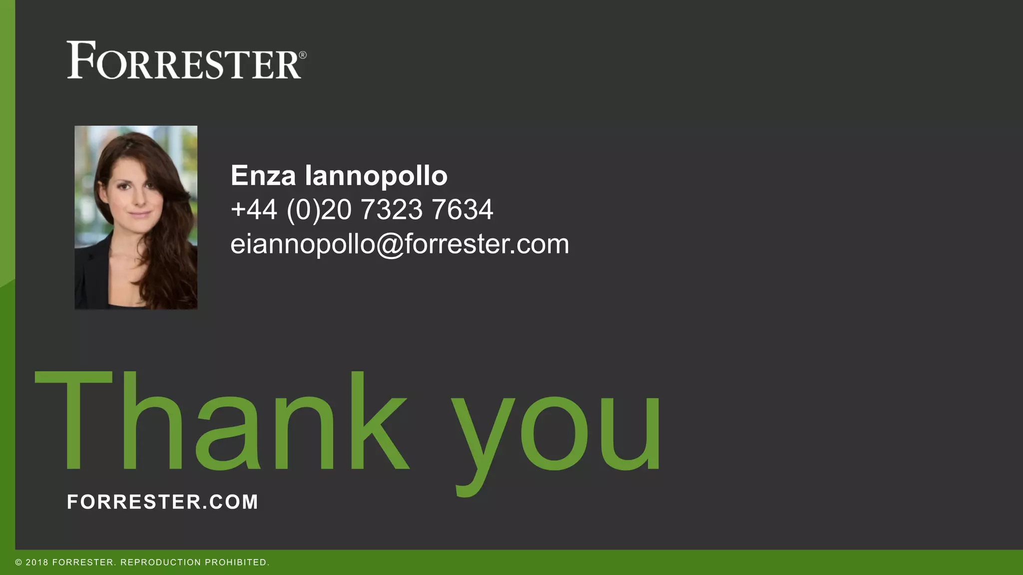 FORRESTER.COM
Thank you
© 2018 FORRESTER. REPRODUCTION PROHIBITED.
Enza Iannopollo
+44 (0)20 7323 7634
eiannopollo@forrester.com
 