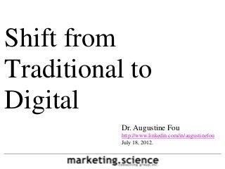 Shift from
Traditional to
Digital
           Dr. Augustine Fou
           http://www.linkedin.com/in/augustinefou
           July 18, 2012.
 