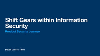 Steven Carlson - 2023
Shift Gears within Information
Security
Product Security Journey
 