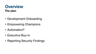 Overview
The plan
• Development Onboarding
• Empowering Champions
• Automation?
• Executive Buy-in
• Reporting Security Findings
 