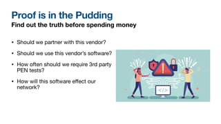 Proof is in the Pudding
Find out the truth before spending money
• Should we partner with this vendor?
• Should we use this vendor’s software?
• How often should we require 3rd party
PEN tests?
• How will this software e
ff
ect our
network?
 