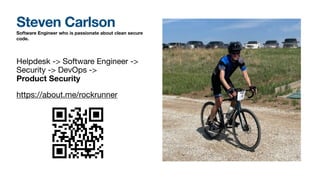 Software Engineer who is passionate about clean secure
code.
Helpdesk -> Software Engineer ->
Security -> DevOps ->
Product Security
https://about.me/rockrunner
Steven Carlson
 