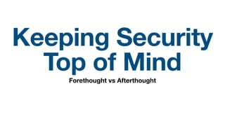 Keeping Security
Top of Mind
Forethought vs Afterthought
 