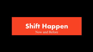 Shift Happen
Now and Before
 