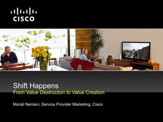 Murali Nemani, Service Provider Marketing, Cisco
Shift Happens
From Value Destruction to Value Creation
 