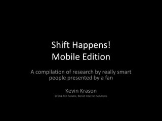 Shift Happens!
Mobile Edition
A compilation of research by really smart
people presented by a fan
Kevin Krason
CEO & ROI Fanatic, Biznet Internet Solutions

 