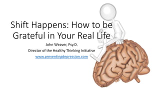 Shift Happens: How to be
Grateful in Your Real Life
John Weaver, Psy.D.
Director of the Healthy Thinking Initiative
www.preventingdepression.com
 