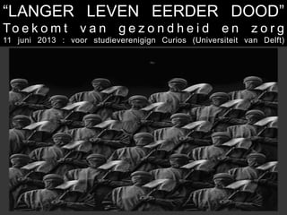 SHIFT	
  HAPPENS	
  
“LANGER LEVEN EERDER DOOD”
To e k o m t v a n g e z o n d h e i d e n z o r g
11 juni 2013 : voor studieverenigign Curios (Universiteit van Delft)
 