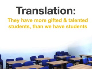 They have more gifted & talented students, than we have students 