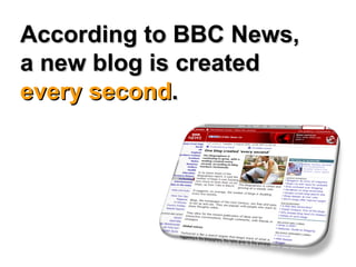 According to BBC News, a new blog is created  every second . 