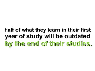 half of what they learn in their first  year of study will be outdated  by the end of their studies. 