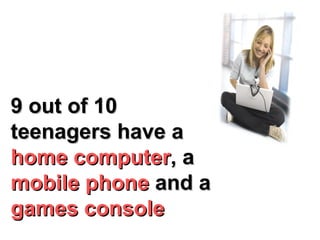 9 out of 10  teenagers have a  home computer , a  mobile phone  and a  games console 