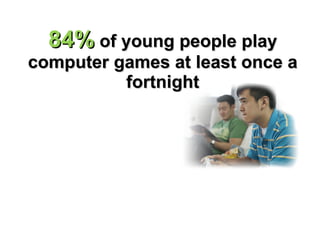 84%  of young people play computer games at least once a fortnight 
