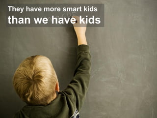 They have more smart kids
than we have kids
 