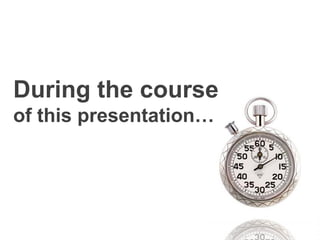 During the course
of this presentation…
 