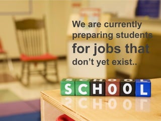We are currently
preparing students
for jobs that
don’t yet exist..
 