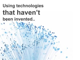 Using technologies
that haven’t
been invented..
 