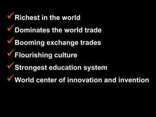 Richest in the world
Dominates the world trade
Booming exchange trades
Flourishing culture
Strongest education system
World center of innovation and invention
 