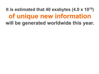 It is estimated that 40 exabytes (4.0 x 1019)
 of unique new information
will be generated worldwide this year.
 