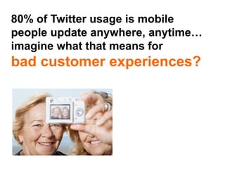 80% of Twitter usage is mobile
people update anywhere, anytime…
imagine what that means for
bad customer experiences?
 