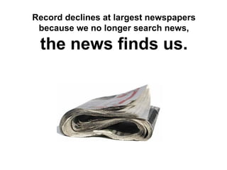 Record declines at largest newspapers
 because we no longer search news,

 the news finds us.
 