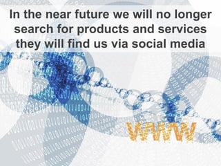 In the near future we will no longer
 search for products and services
 they will find us via social media
 