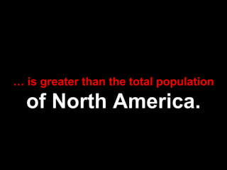 … is greater than the total population

  of North America.
 